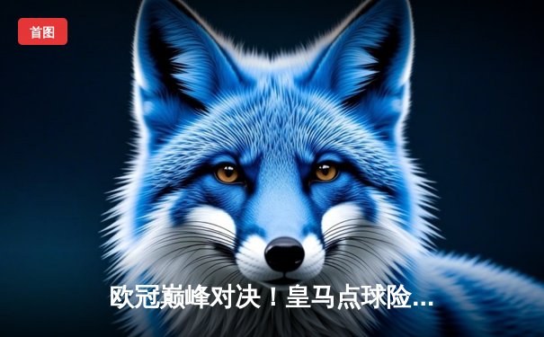 欧冠巅峰对决！皇马点球险胜拜仁 连续三年挺进决赛