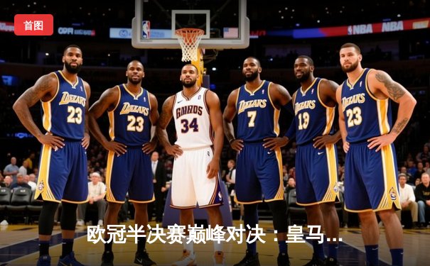 欧冠半决赛巅峰对决：皇马加时鏖战3-2逆转拜仁，本泽马戴帽创传奇