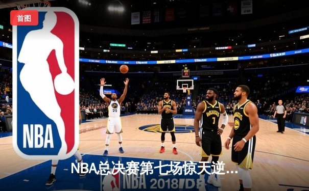 NBA总决赛第七场惊天逆转：詹姆斯末节独砍18分助湖人加时夺冠