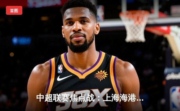 中超联赛焦点战：上海海港3-2力克山东泰山，武磊双响锁定胜局