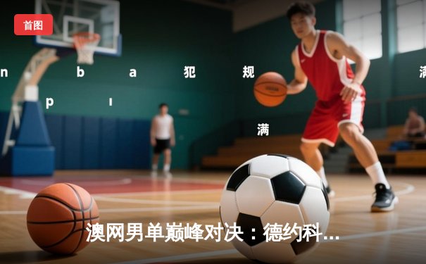 澳网男单巅峰对决：德约科维奇鏖战五盘险胜新星辛纳，斩获生涯第24座大满贯