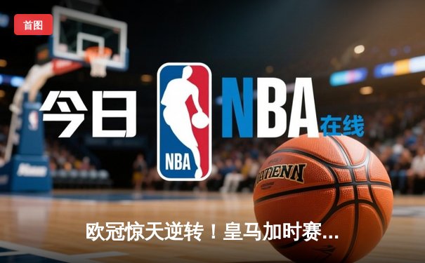 欧冠惊天逆转！皇马加时赛3-2绝杀拜仁，维尼修斯双响本泽马制胜球