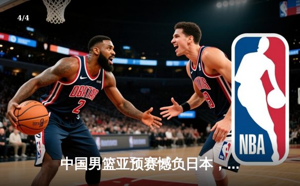 中国男篮亚预赛憾负日本，终结88年不败纪录，胡金秋空砍23分 - 4