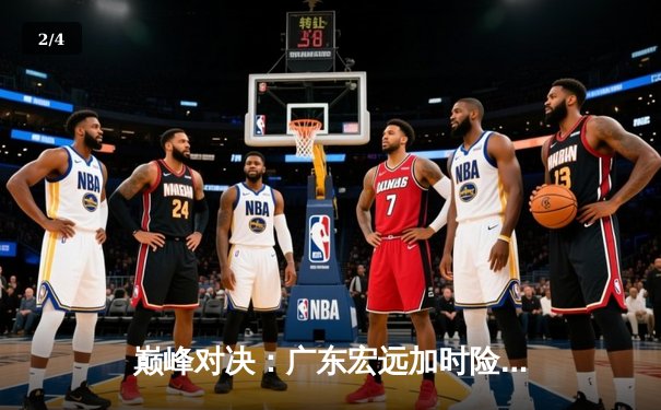 巅峰对决：广东宏远加时险胜辽宁本钢，赵睿狂砍40分创生涯新高 - 2