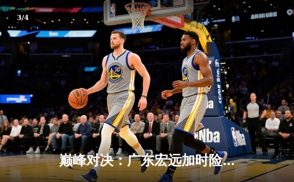 巅峰对决：广东宏远加时险胜辽宁本钢，赵睿狂砍40分创生涯新高 - 3