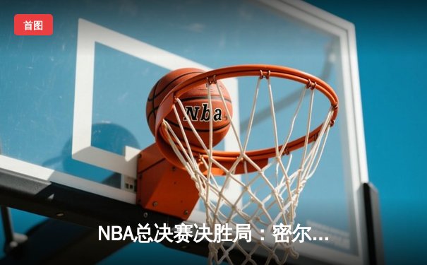 NBA总决赛决胜局：密尔沃基雄鹿险胜菲尼克斯太阳，字母哥狂砍50分加冕FMVP