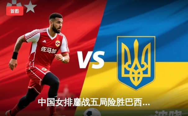 中国女排鏖战五局险胜巴西，张常宁砍28分率队晋级世界联赛四强