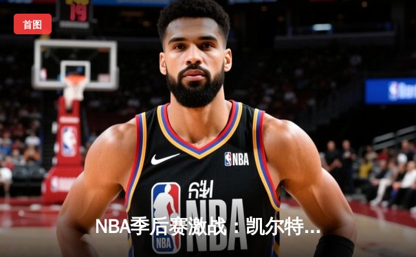 NBA季后赛激战：凯尔特人加时险胜雄鹿，塔图姆42分创纪录