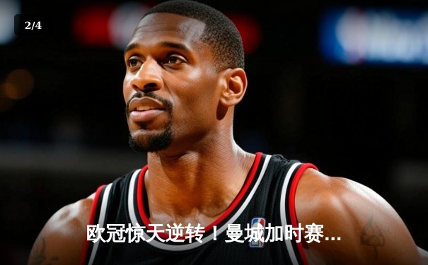 欧冠惊天逆转！曼城加时赛3-2淘汰拜仁，哈兰德独中两元创纪录 - 2