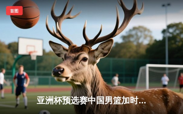 亚洲杯预选赛中国男篮加时险胜日本，胡金秋27+14统治内线