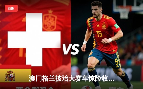 澳门格兰披治大赛车惊险收官 葡萄牙车手阿尔梅达雨战称雄