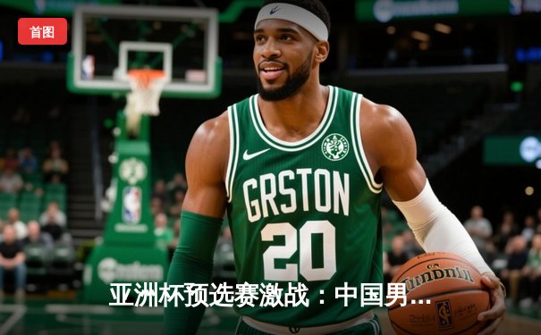 亚洲杯预选赛激战：中国男篮加时险胜日本，周琦独揽28分统治内线