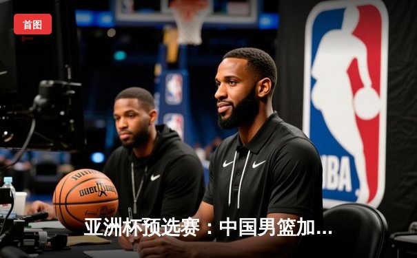 亚洲杯预选赛：中国男篮加时险胜日本，胡金秋28分统治内线