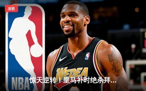 惊天逆转！皇马补时绝杀拜仁总分4-3挺进欧冠决赛