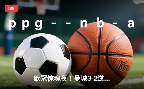欧冠惊魂夜！曼城3-2逆转拜仁 哈兰德双响创纪录