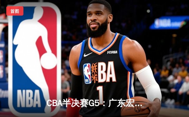 CBA半决赛G5：广东宏远加时险胜辽宁本钢 胡明轩28分carry全场
