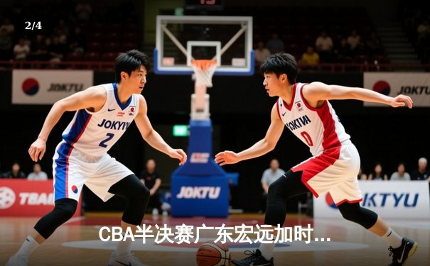 CBA半决赛广东宏远加时险胜辽宁本钢 胡明轩关键三分锁定胜局 - 2