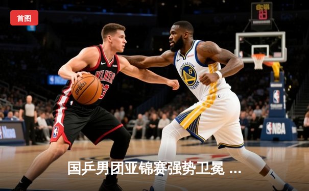 国乒男团亚锦赛强势卫冕 马龙决胜局逆转彰显王者风范