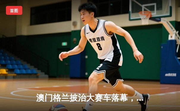 澳门格兰披治大赛车落幕，英国车手柯克顿逆转夺冠创赛道纪录