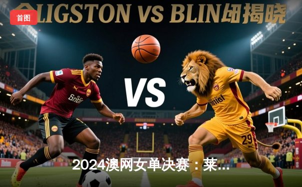 2024澳网女单决赛：莱巴金娜逆转萨巴伦卡成功卫冕