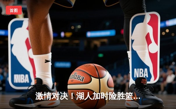 激情对决！湖人加时险胜篮网，詹姆斯三双浓眉关键封盖定乾坤