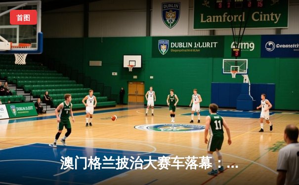 澳门格兰披治大赛车落幕：葡萄牙车手达哥斯达称霸东望洋，中国小将周冠宇创历史最佳