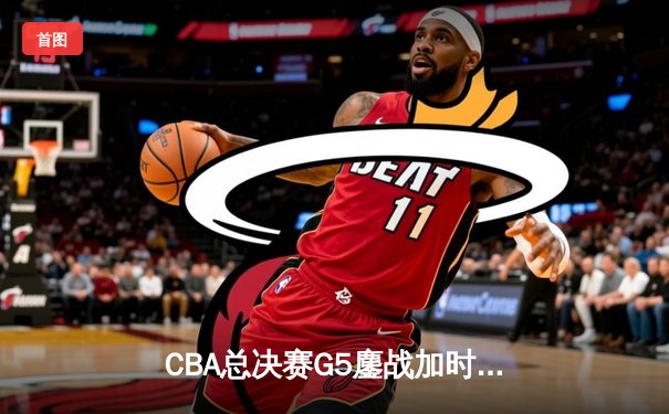 CBA总决赛G5鏖战加时 辽宁力克广东夺队史第三冠