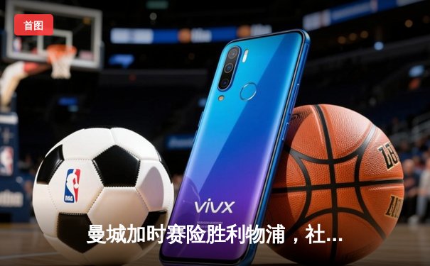 曼城加时赛险胜利物浦，社区盾杯开启新赛季征程