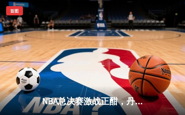 NBA总决赛激战正酣，丹佛掘金主场力克迈阿密热火取得开门红
