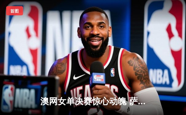 澳网女单决赛惊心动魄 萨巴伦卡逆转卫冕首夺大满贯