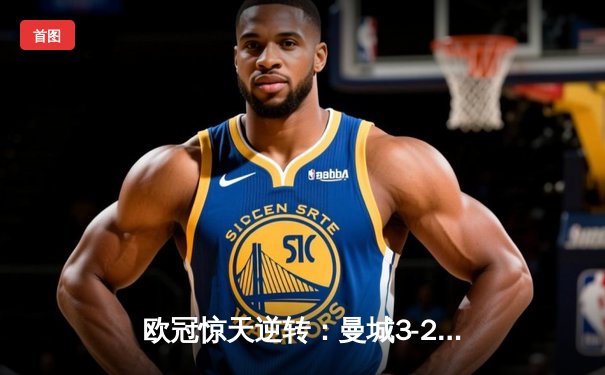 欧冠惊天逆转：曼城3-2绝杀拜仁，哈兰德双响创纪录