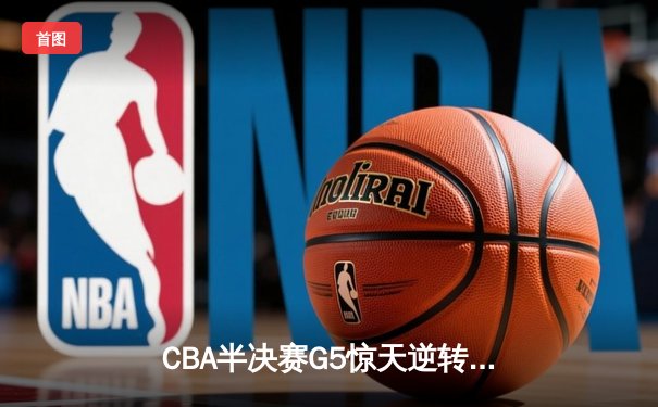 CBA半决赛G5惊天逆转！广东宏远加时险胜辽宁本钢晋级总决赛