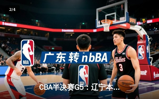 CBA半决赛G5：辽宁本钢加时逆转广东宏远 张镇麟34分创生涯新高 - 2