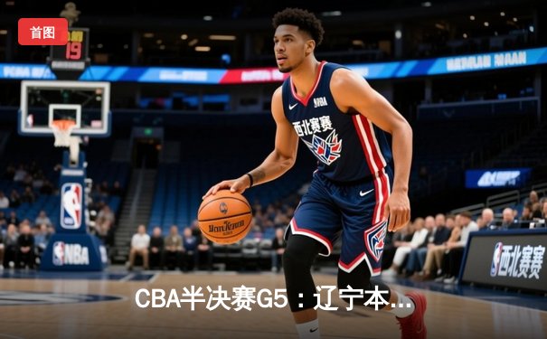 CBA半决赛G5：辽宁本钢加时逆转广东宏远 赵继伟33+8+5率队挺进总决赛